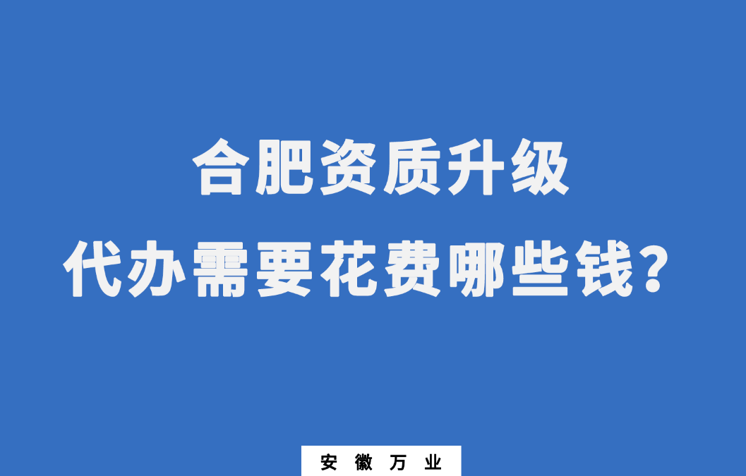 合肥資質(zhì)升級(jí)代辦需要花費(fèi)哪些錢？