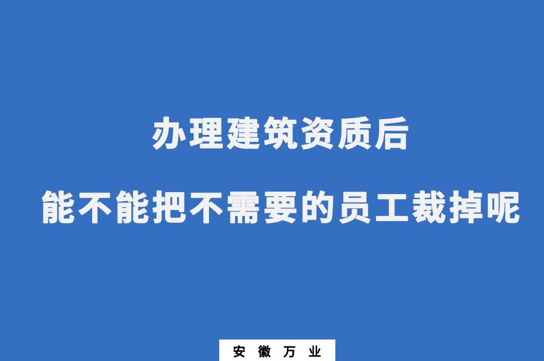 辦理建筑資質(zhì)后，能不能把不需要的員工裁掉呢