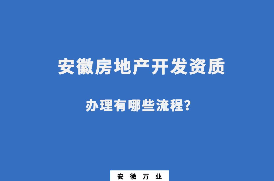 安徽房地產(chǎn)開發(fā)資質(zhì)辦理有哪些流程？