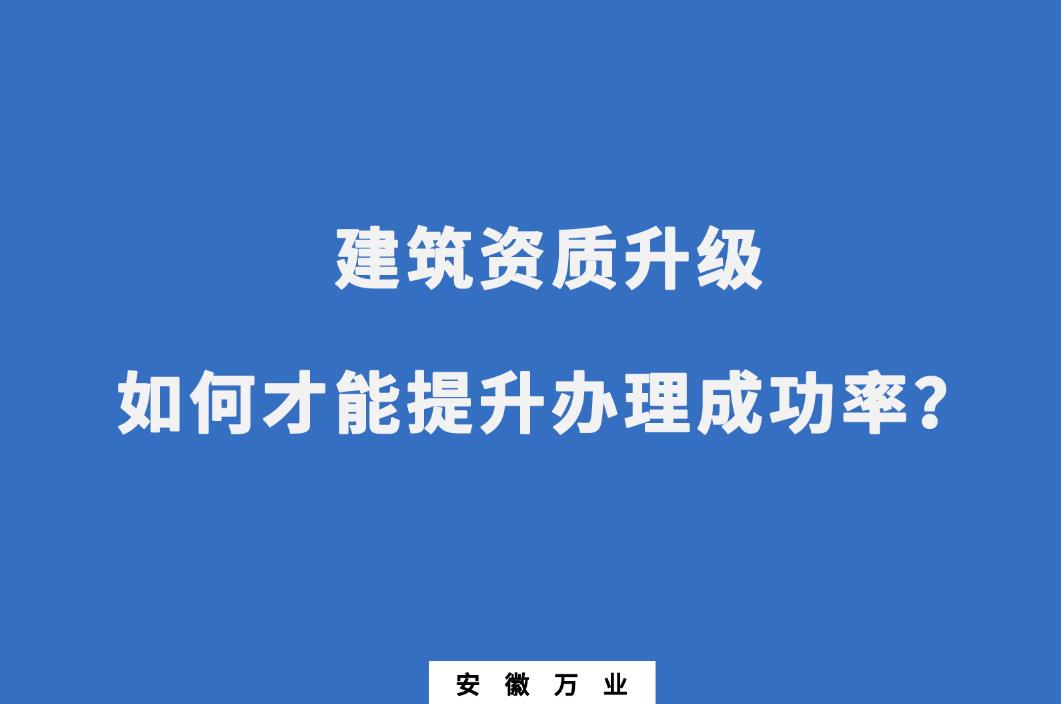建筑公司資質(zhì)升級，如何才能提升辦理成功率