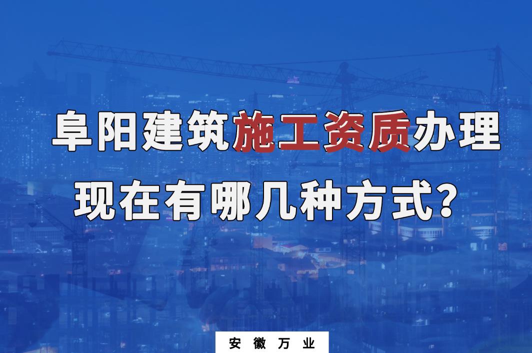 阜陽(yáng)建筑施工資質(zhì)辦理，現(xiàn)在有哪幾種方式？