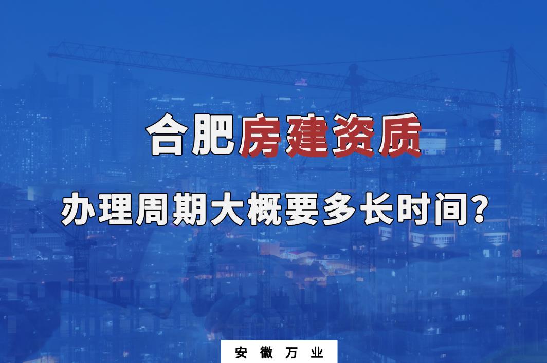 合肥房建資質(zhì)辦理周期大概要多長時間？